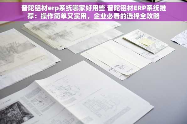 普陀铝材erp系统哪家好用些 普陀铝材ERP系统推荐：操作简单又实用，企业必看的选择全攻略