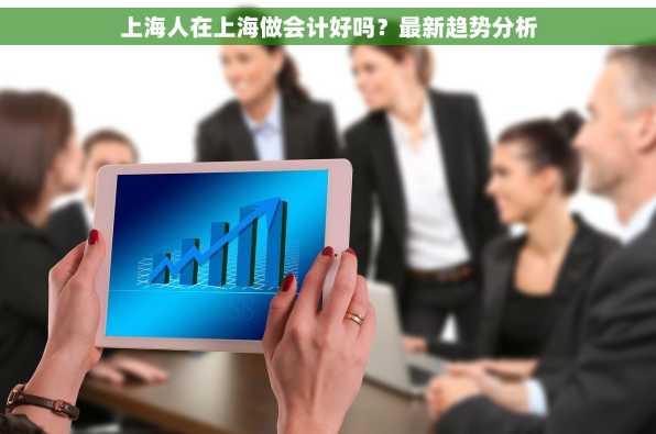 上海人在上海做会计好吗？最新趋势分析