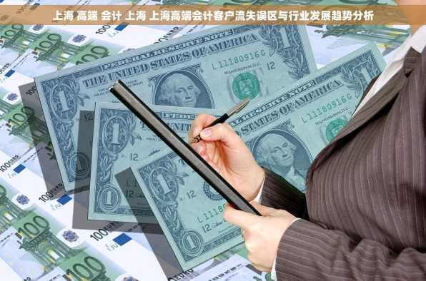 上海 高端 会计 上海 上海高端会计客户流失误区与行业发展趋势分析