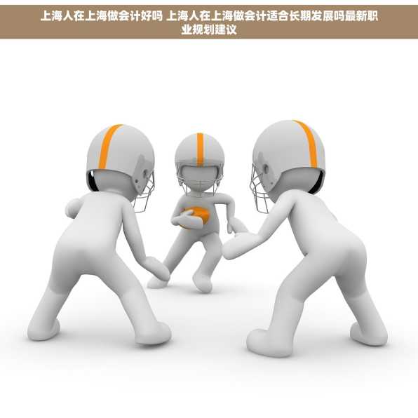上海人在上海做会计好吗 上海人在上海做会计适合长期发展吗最新职业规划建议