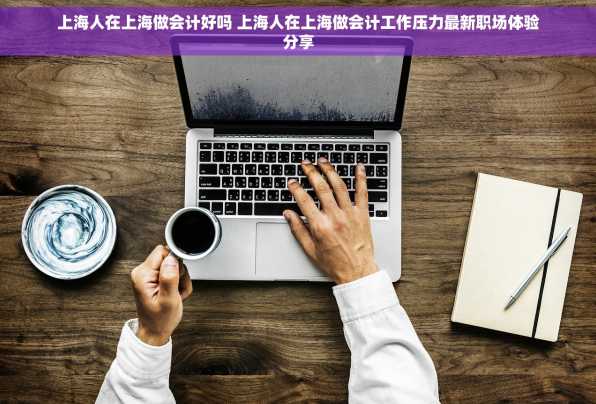 上海人在上海做会计好吗 上海人在上海做会计工作压力最新职场体验分享