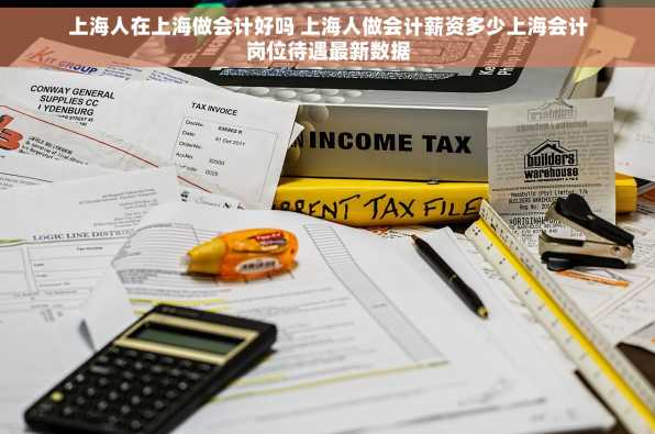 上海人在上海做会计好吗 上海人做会计薪资多少上海会计岗位待遇最新数据