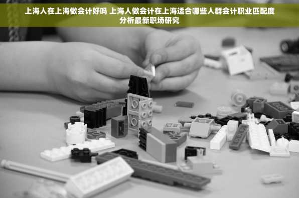 上海人在上海做会计好吗 上海人做会计在上海适合哪些人群会计职业匹配度分析最新职场研究