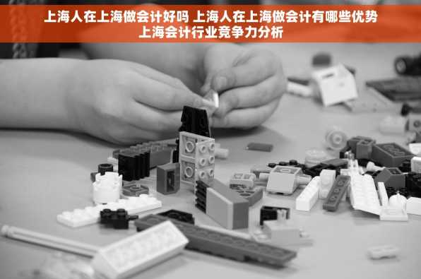 上海人在上海做会计好吗 上海人在上海做会计有哪些优势上海会计行业竞争力分析