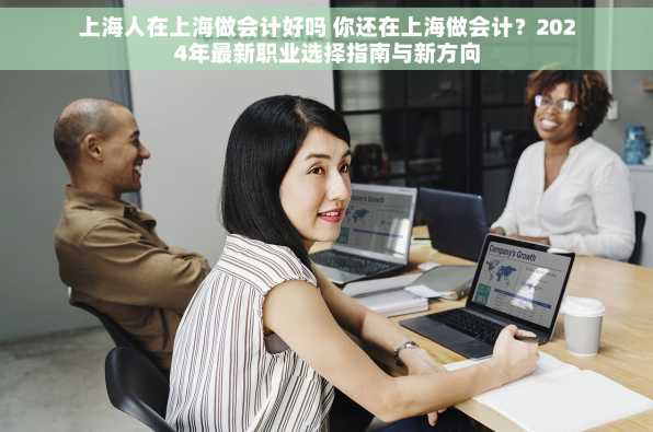 上海人在上海做会计好吗 你还在上海做会计？2024年最新职业选择指南与新方向