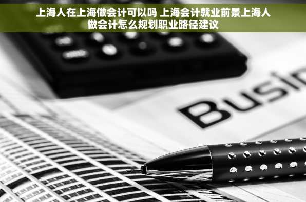 上海人在上海做会计可以吗 上海会计就业前景上海人做会计怎么规划职业路径建议