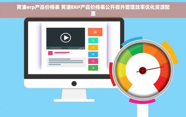 黄浦erp产品价格表 黄浦ERP产品价格表公开提升管理效率优化资源配置