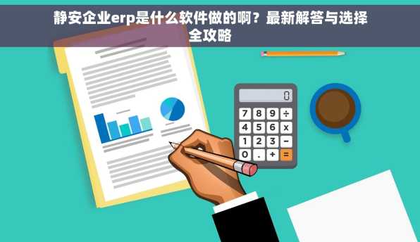静安企业erp是什么软件做的啊？最新解答与选择全攻略