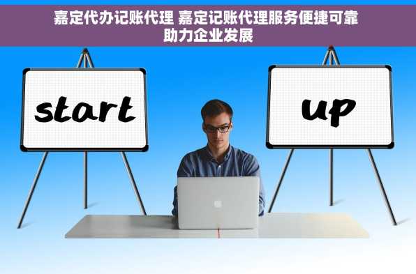 嘉定代办记账代理 嘉定记账代理服务便捷可靠 助力企业发展