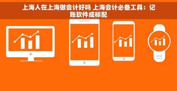 上海人在上海做会计好吗 上海会计必备工具：记账软件成标配