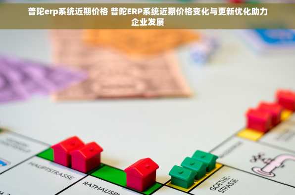 普陀erp系统近期价格 普陀ERP系统近期价格变化与更新优化助力企业发展