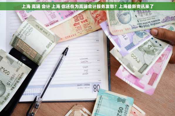 上海 高端 会计 上海 你还在为高端会计服务发愁？上海最新资讯来了