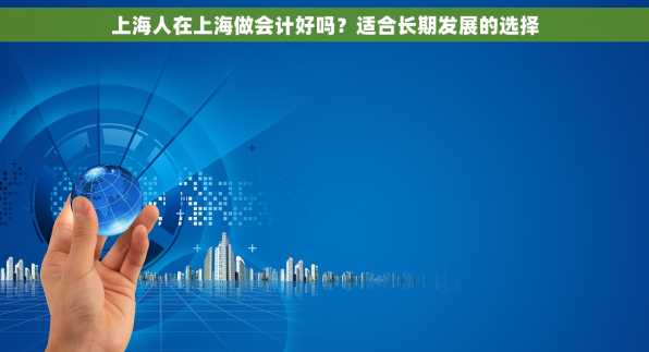 上海人在上海做会计好吗？适合长期发展的选择