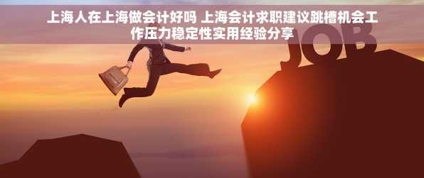 上海人在上海做会计好吗 上海会计求职建议跳槽机会工作压力稳定性实用经验分享