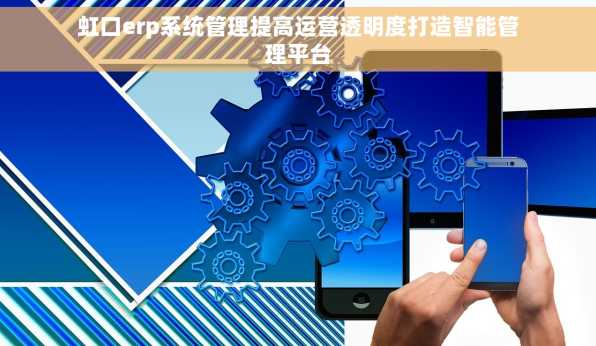 虹口erp系统管理提高运营透明度打造智能管理平台