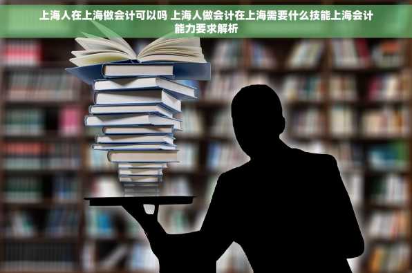 上海人在上海做会计可以吗 上海人做会计在上海需要什么技能上海会计能力要求解析