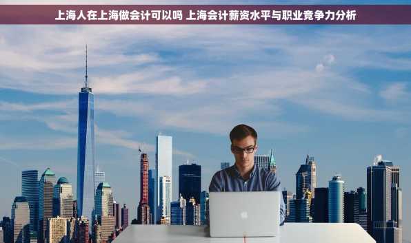 上海人在上海做会计可以吗 上海会计薪资水平与职业竞争力分析