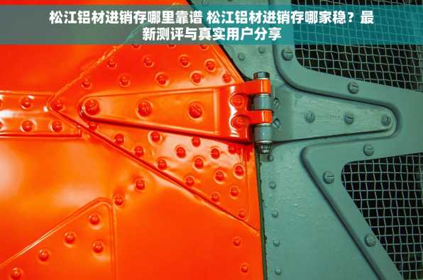 松江铝材进销存哪里靠谱 松江铝材进销存哪家稳？最新测评与真实用户分享