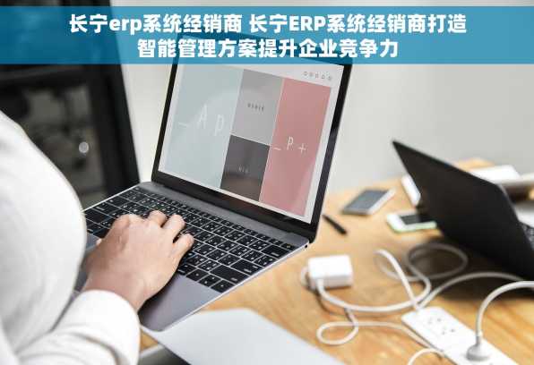 长宁erp系统经销商 长宁ERP系统经销商打造智能管理方案提升企业竞争力