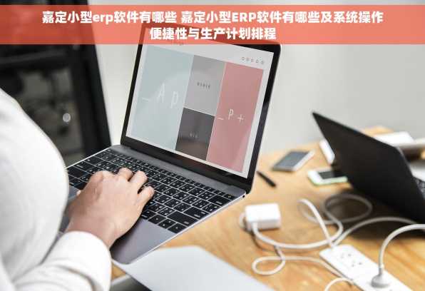 嘉定小型erp软件有哪些 嘉定小型ERP软件有哪些及系统操作便捷性与生产计划排程