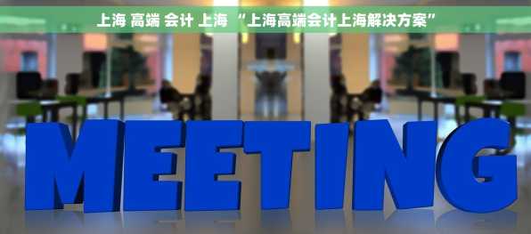 上海 高端 会计 上海 “上海高端会计上海解决方案”