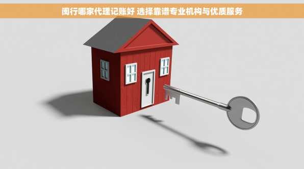 闽行哪家代理记账好 选择靠谱专业机构与优质服务
