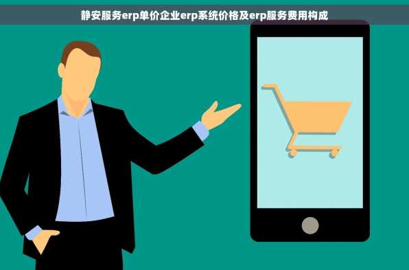 静安服务erp单价企业erp系统价格及erp服务费用构成