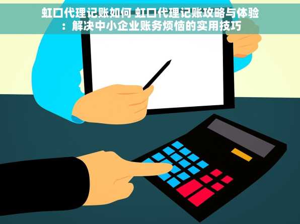 虹口代理记账如何 虹口代理记账攻略与体验：解决中小企业账务烦恼的实用技巧