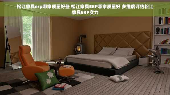 松江家具erp哪家质量好些 松江家具ERP哪家质量好 多维度评估松江家具ERP实力