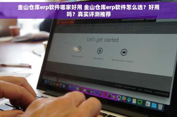 金山仓库erp软件哪家好用 金山仓库erp软件怎么选？好用吗？真实评测推荐