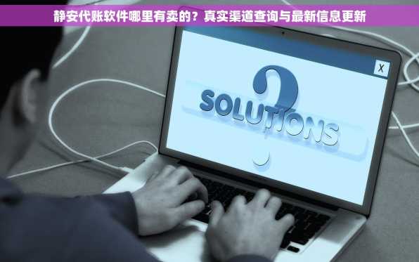 静安代账软件哪里有卖的？真实渠道查询与最新信息更新