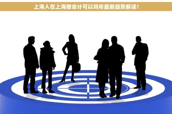 上海人在上海做会计可以吗年最新趋势解读！
