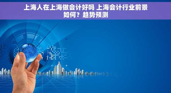 上海人在上海做会计好吗 上海会计行业前景如何？趋势预测