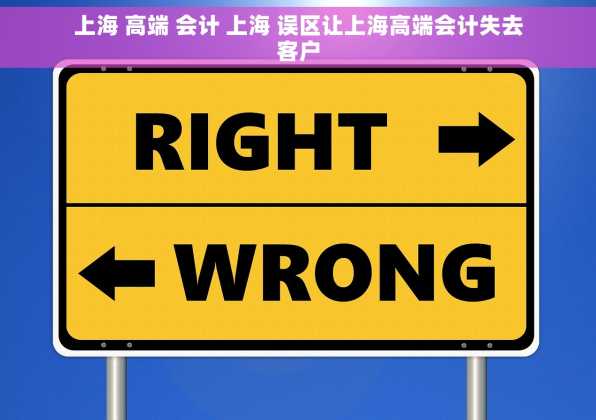 上海 高端 会计 上海 误区让上海高端会计失去客户