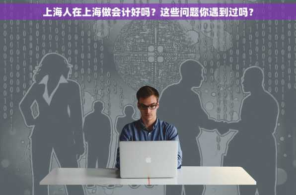 上海人在上海做会计好吗？这些问题你遇到过吗？