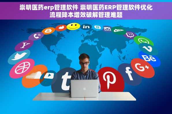 崇明医药erp管理软件 崇明医药ERP管理软件优化流程降本增效破解管理难题