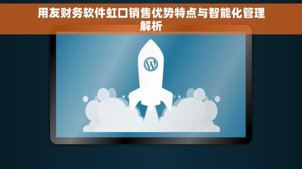 用友财务软件虹口销售优势特点与智能化管理解析