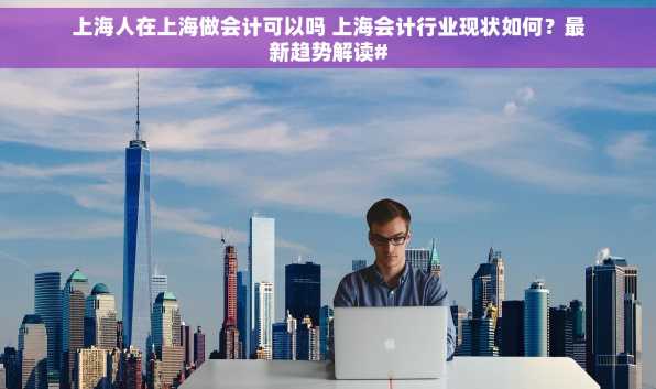 上海人在上海做会计可以吗 上海会计行业现状如何？最新趋势解读#