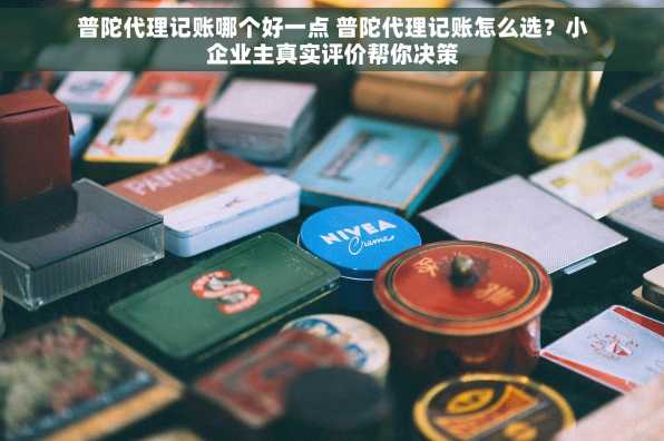 普陀代理记账哪个好一点 普陀代理记账怎么选？小企业主真实评价帮你决策
