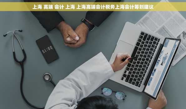 上海 高端 会计 上海 上海高端会计税务上海会计筹划建议