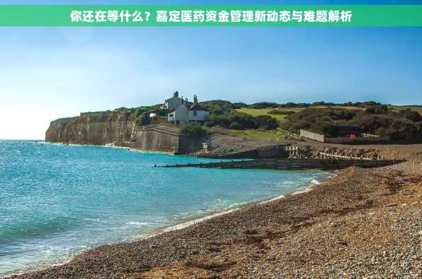 你还在等什么？嘉定医药资金管理新动态与难题解析