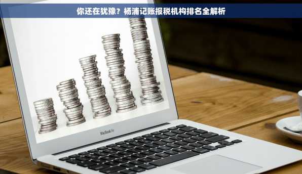 你还在犹豫？杨浦记账报税机构排名全解析