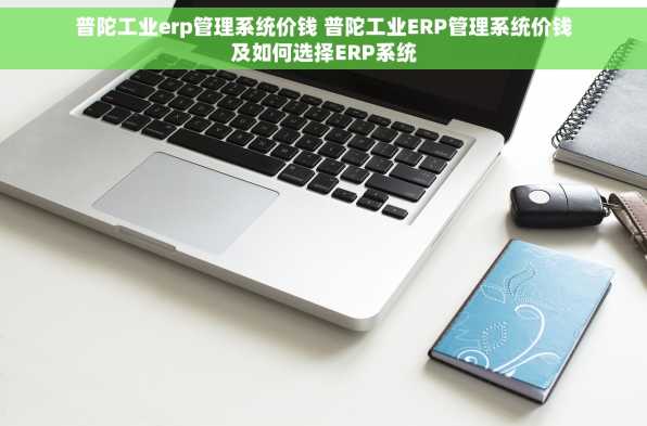 普陀工业erp管理系统价钱 普陀工业ERP管理系统价钱及如何选择ERP系统