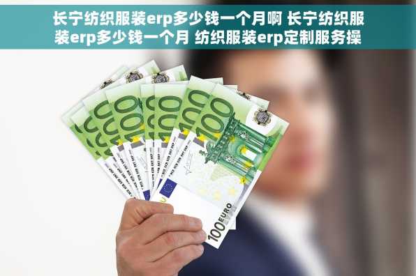 长宁纺织服装erp多少钱一个月啊 长宁纺织服装erp多少钱一个月 纺织服装erp定制服务操作流程