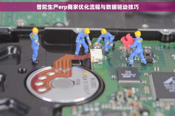 普陀生产erp商家优化流程与数据驱动技巧