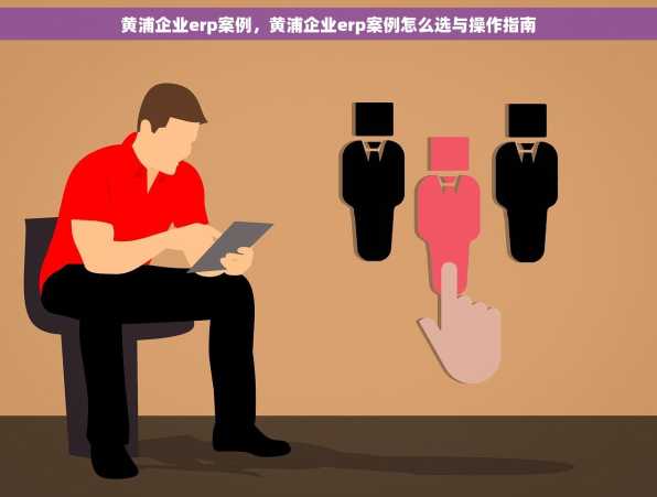 黄浦企业erp案例，黄浦企业erp案例怎么选与操作指南