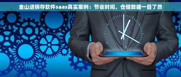 金山进销存软件saas真实案例：节省时间，仓储数据一目了然