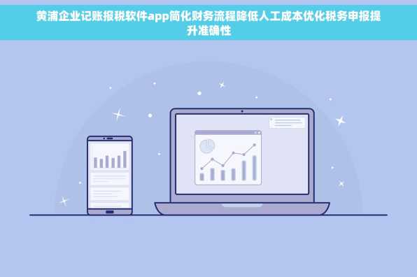 黄浦企业记账报税软件app简化财务流程降低人工成本优化税务申报提升准确性