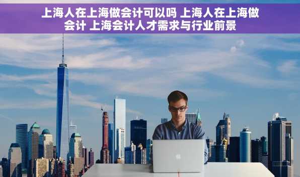 上海人在上海做会计可以吗 上海人在上海做会计 上海会计人才需求与行业前景