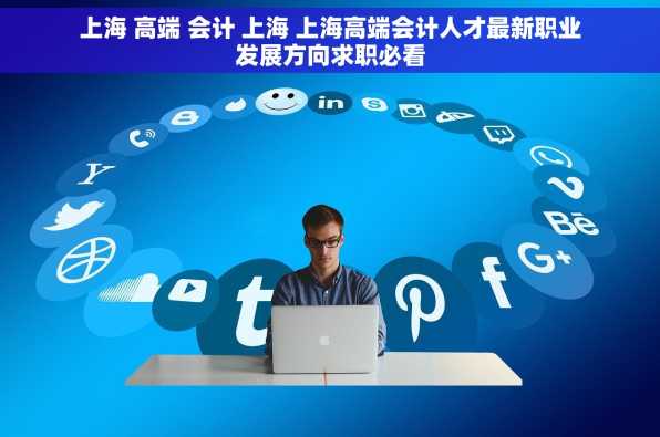 上海 高端 会计 上海 上海高端会计人才最新职业发展方向求职必看